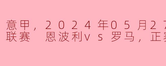 意甲，2024年05月27日 意甲联赛 恩波利vs罗马，正赛